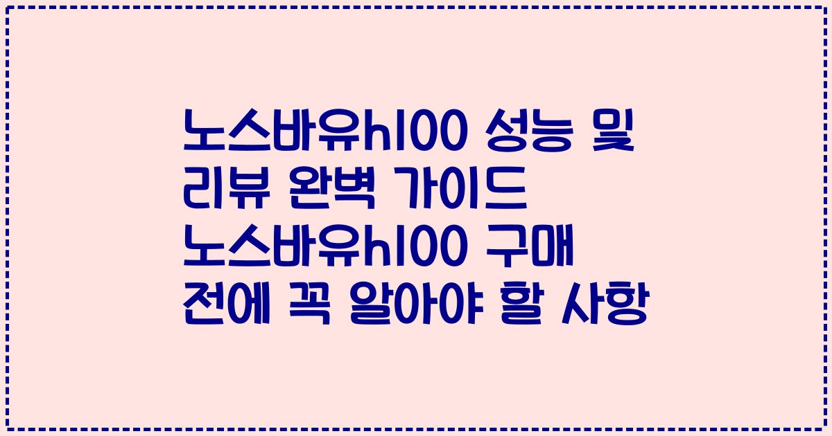 노스바유h100 성능 및 리뷰 완벽 가이드 노스바유h100 구매 전에 꼭 알아야 할 사항