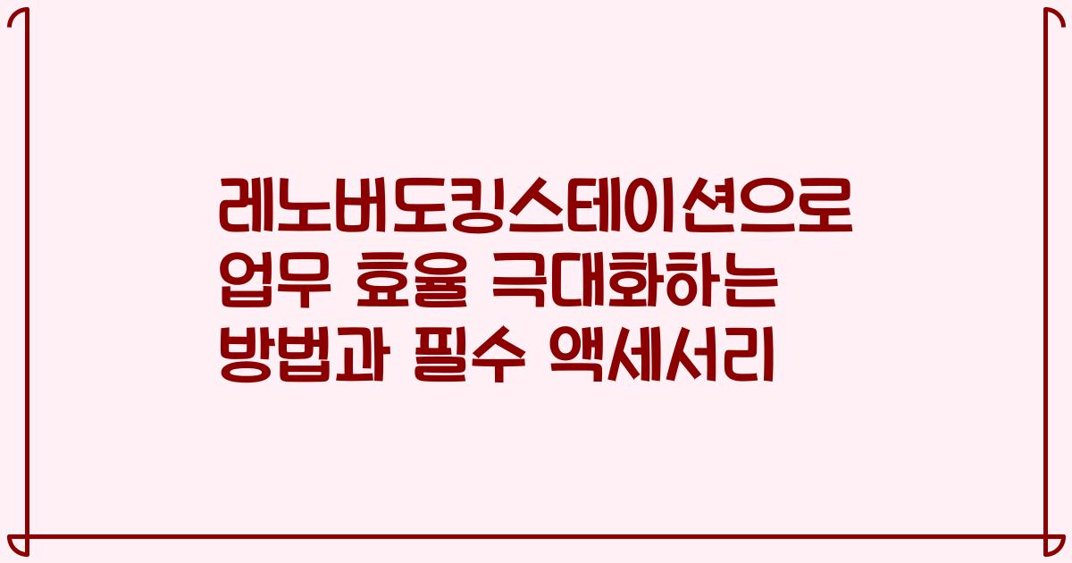 레노버도킹스테이션으로 업무 효율 극대화하는 방법과 필수 액세서리