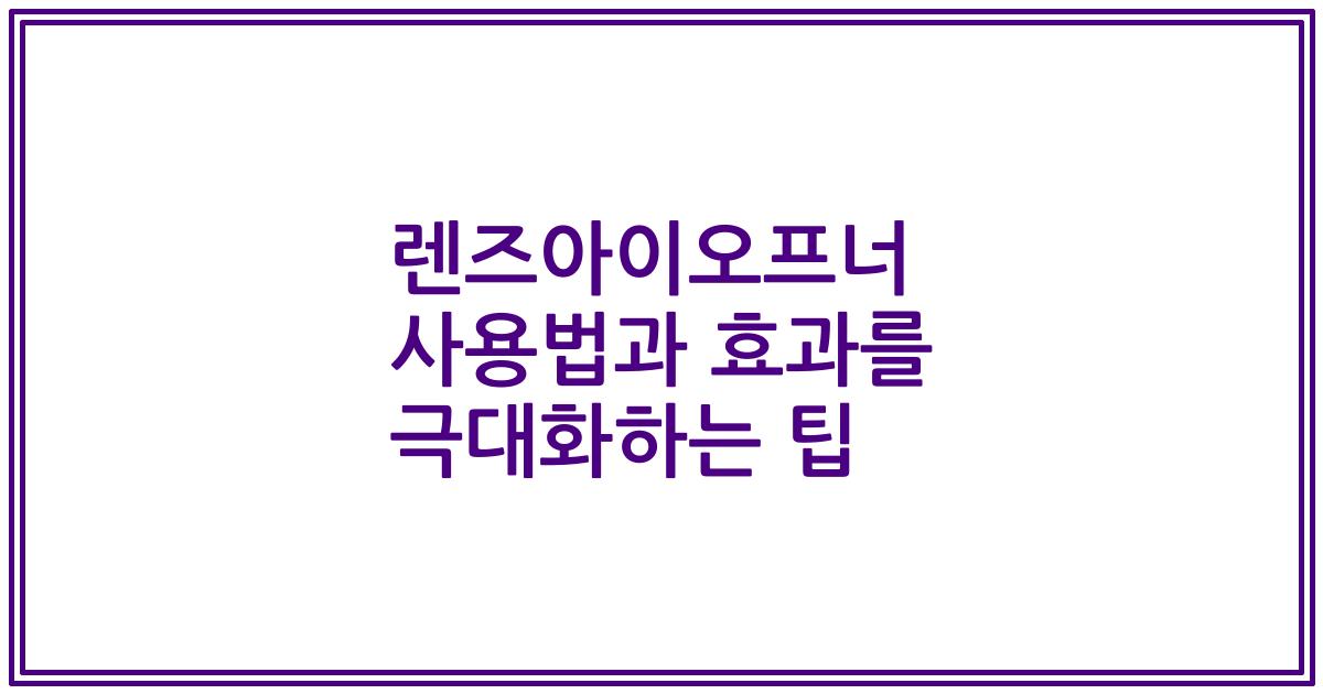 렌즈아이오프너 사용법과 효과를 극대화하는 팁