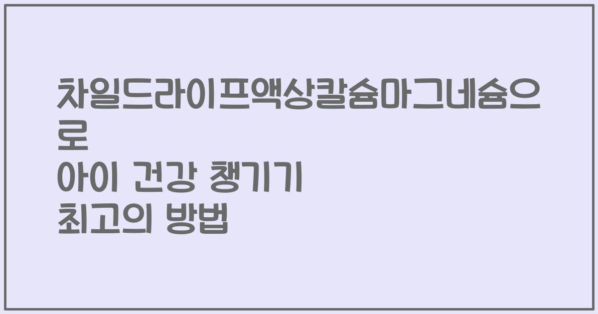 차일드라이프액상칼슘마그네슘으로 아이 건강 챙기기 최고의 방법