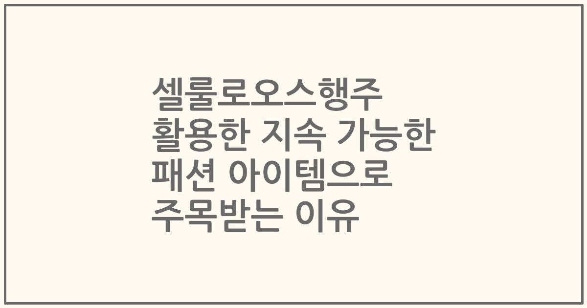 셀룰로오스행주 활용한 지속 가능한 패션 아이템으로 주목받는 이유