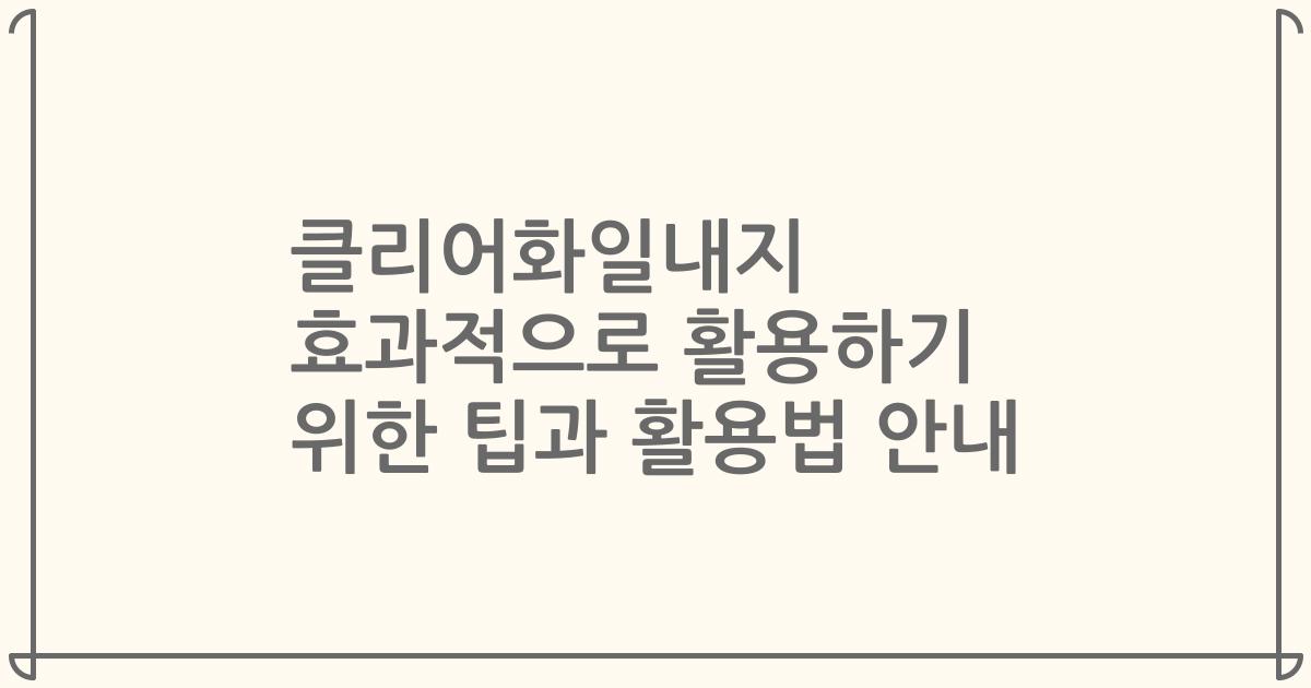클리어화일내지 효과적으로 활용하기 위한 팁과 활용법 안내
