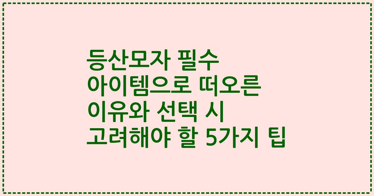 등산모자 필수 아이템으로 떠오른 이유와 선택 시 고려해야 할 5가지 팁