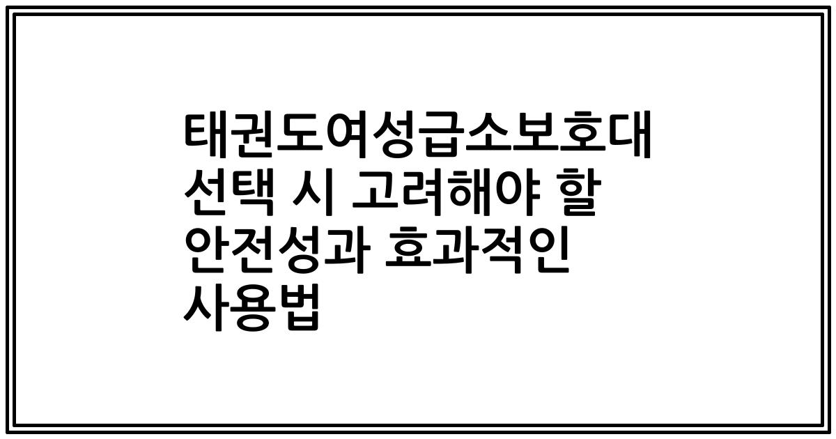 태권도여성급소보호대 선택 시 고려해야 할 안전성과 효과적인 사용법