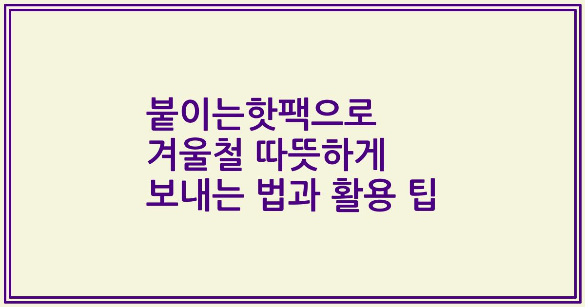 붙이는핫팩으로 겨울철 따뜻하게 보내는 법과 활용 팁