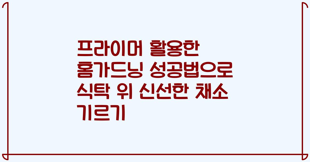 프라이머 활용한 홈가드닝 성공법으로 식탁 위 신선한 채소 기르기