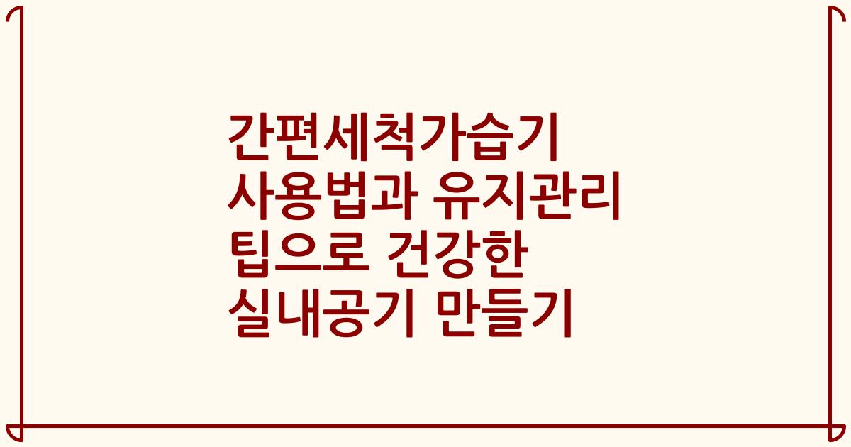 간편세척가습기 사용법과 유지관리 팁으로 건강한 실내공기 만들기