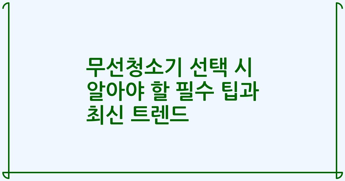 무선청소기 선택 시 알아야 할 필수 팁과 최신 트렌드