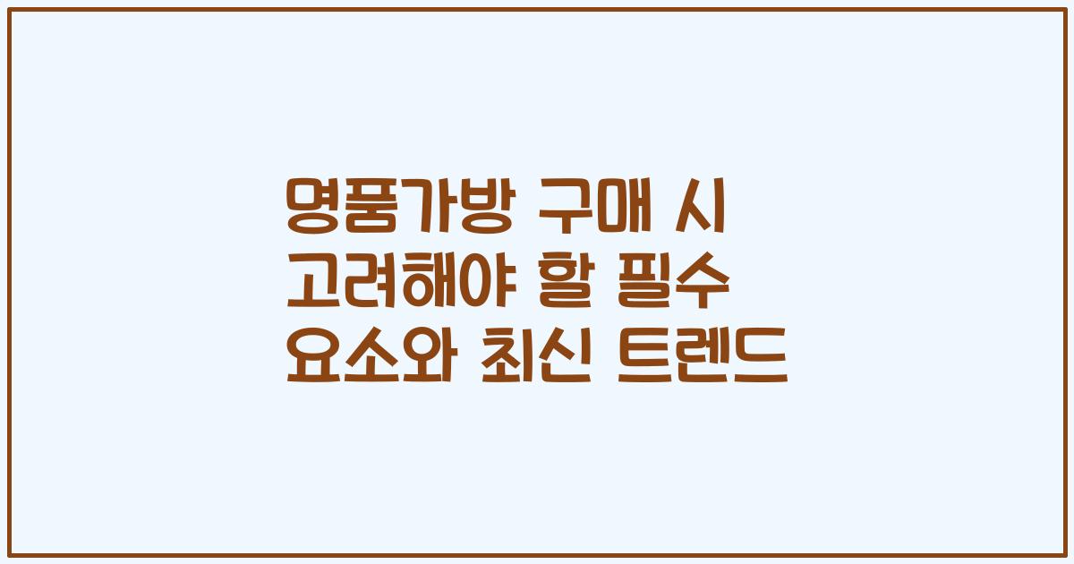 명품가방 구매 시 고려해야 할 필수 요소와 최신 트렌드
