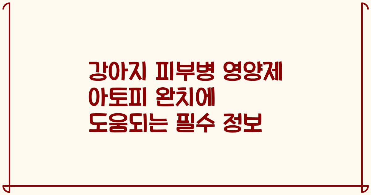 강아지 피부병 영양제 아토피 완치에 도움되는 필수 정보