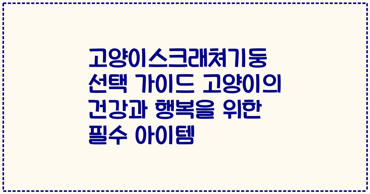 고양이스크래쳐기둥 선택 가이드 고양이의 건강과 행복을 위한 필수 아이템