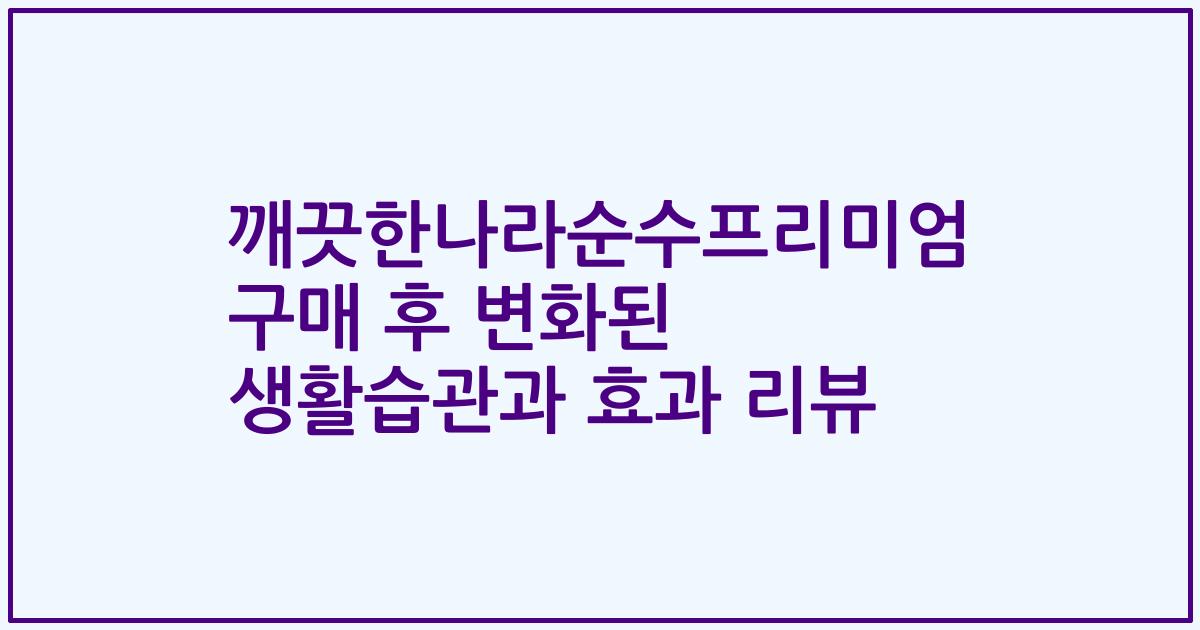 깨끗한나라순수프리미엄 구매 후 변화된 생활습관과 효과 리뷰