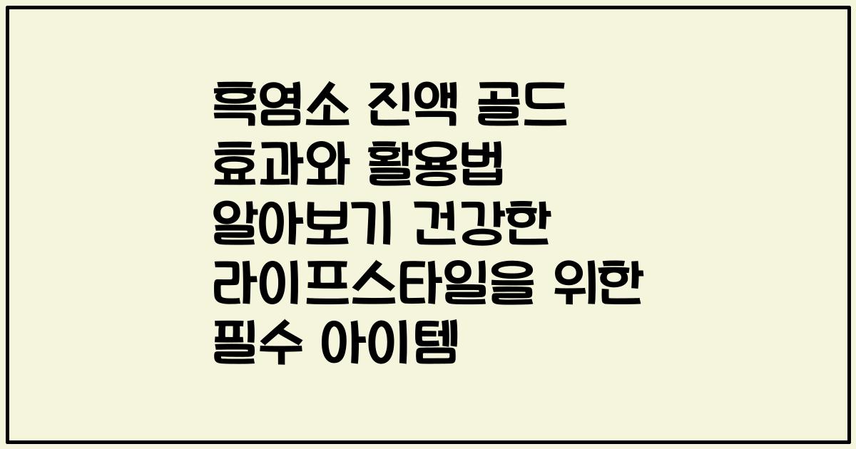 흑염소 진액 골드 효과와 활용법 알아보기 건강한 라이프스타일을 위한 필수 아이템