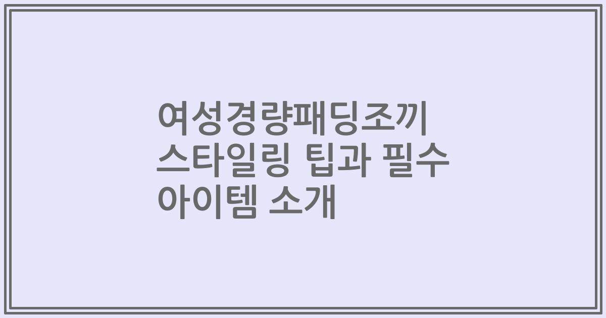 여성경량패딩조끼 스타일링 팁과 필수 아이템 소개