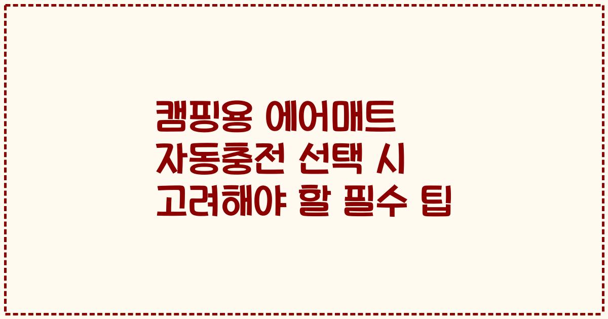 캠핑용 에어매트 자동충전 선택 시 고려해야 할 필수 팁