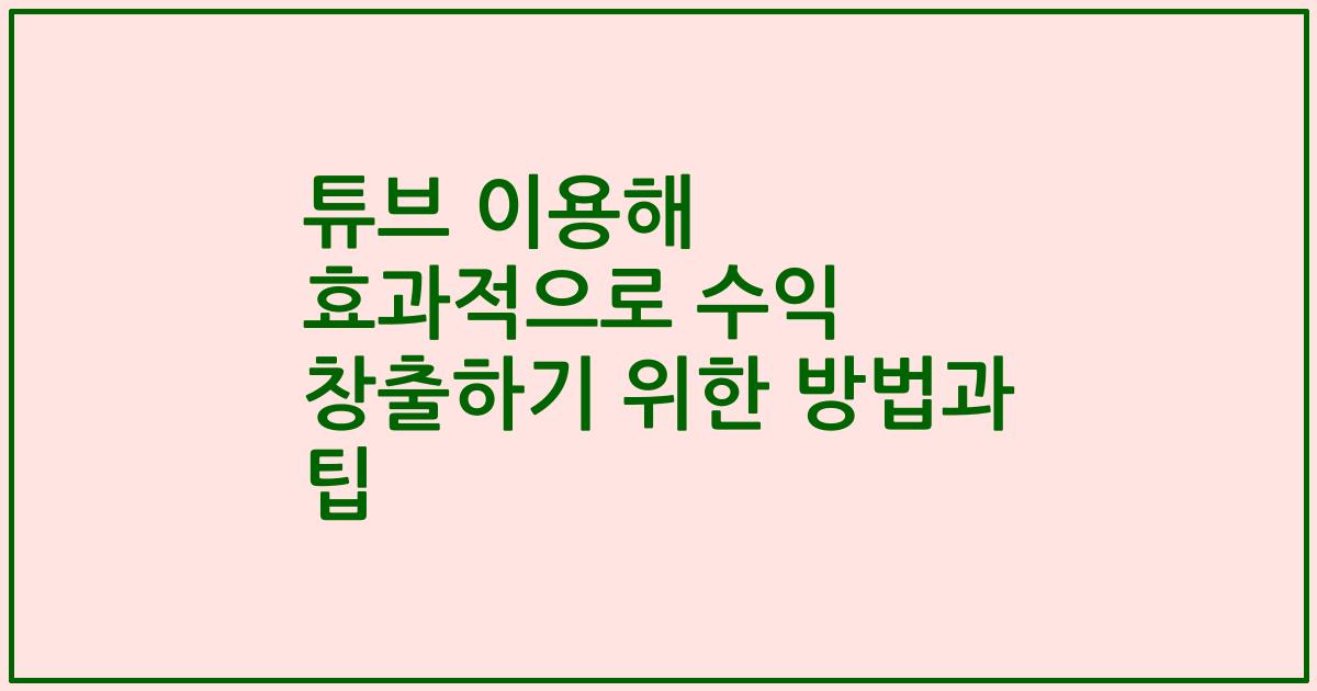 튜브 이용해 효과적으로 수익 창출하기 위한 방법과 팁