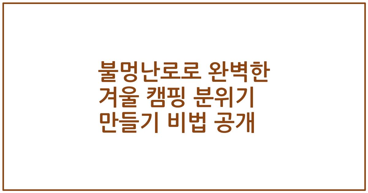 불멍난로로 완벽한 겨울 캠핑 분위기 만들기 비법 공개