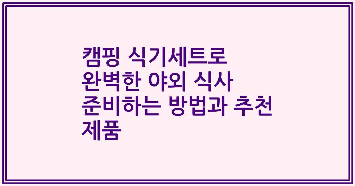 캠핑 식기세트로 완벽한 야외 식사 준비하는 방법과 추천 제품