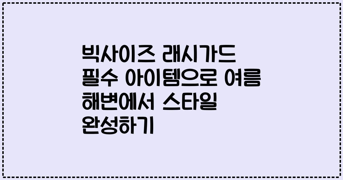 빅사이즈 래시가드 필수 아이템으로 여름 해변에서 스타일 완성하기