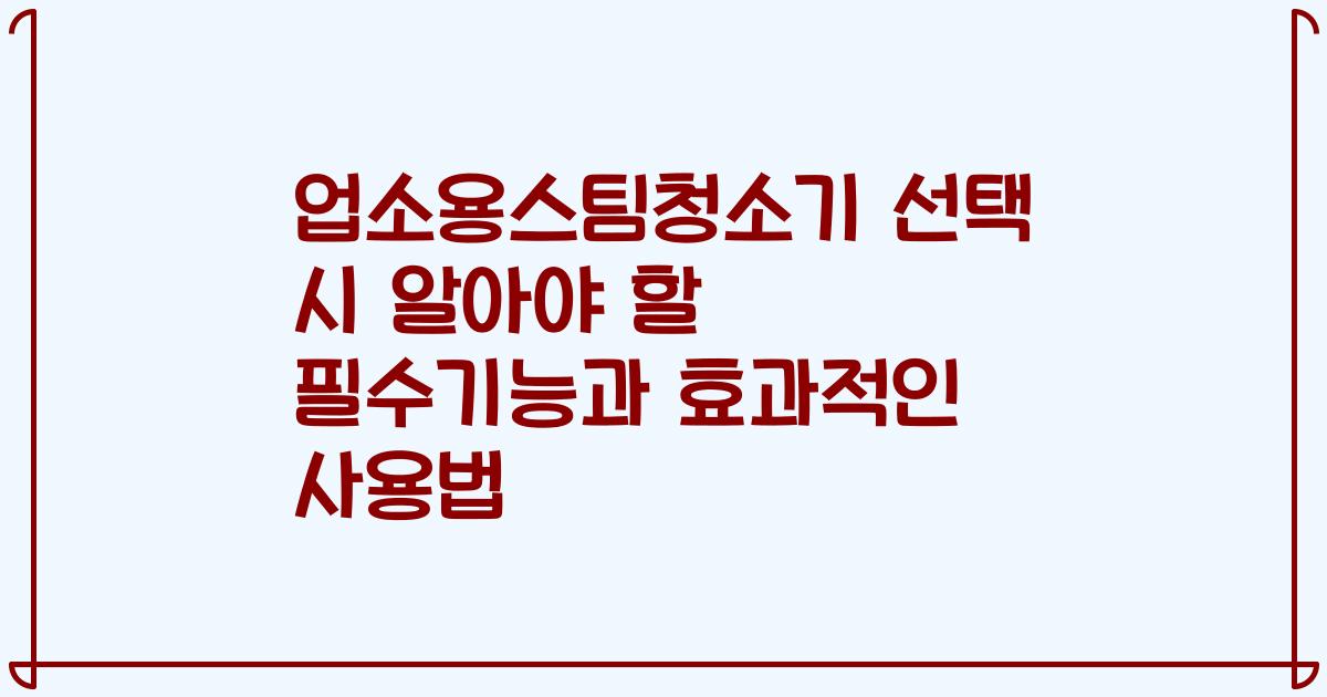 업소용스팀청소기 선택 시 알아야 할 필수기능과 효과적인 사용법