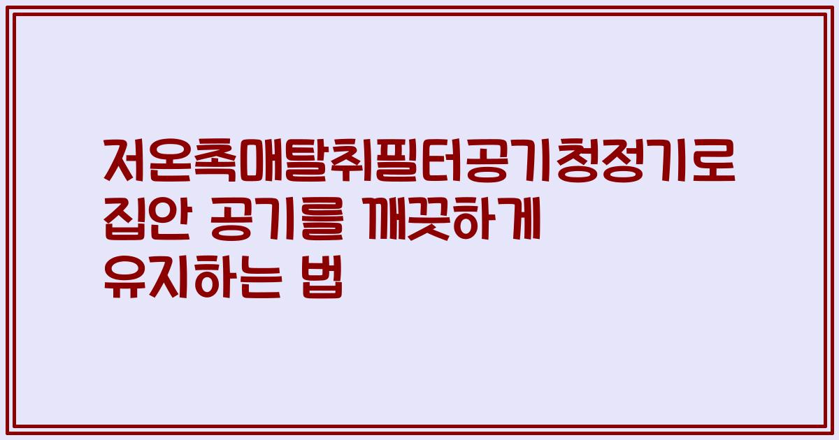 저온촉매탈취필터공기청정기로 집안 공기를 깨끗하게 유지하는 법