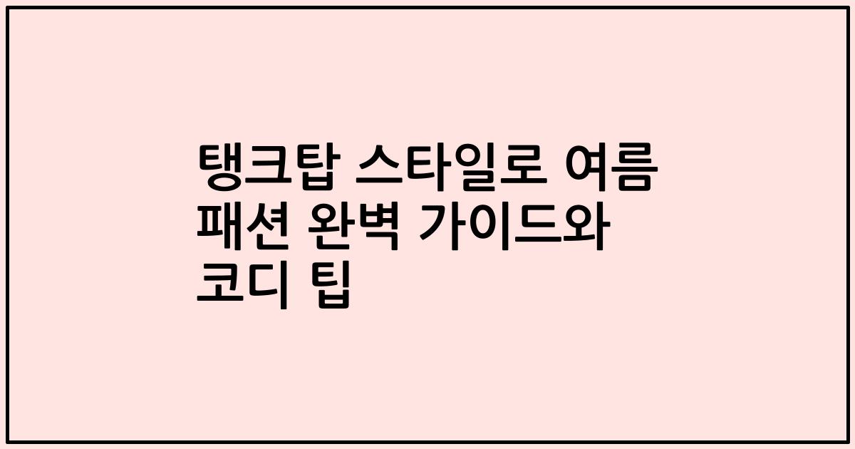 탱크탑 스타일로 여름 패션 완벽 가이드와 코디 팁
