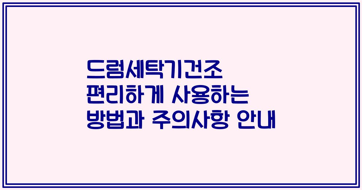 드럼세탁기건조 편리하게 사용하는 방법과 주의사항 안내