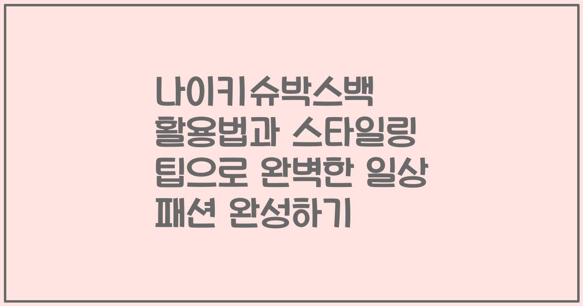 나이키슈박스백 활용법과 스타일링 팁으로 완벽한 일상 패션 완성하기