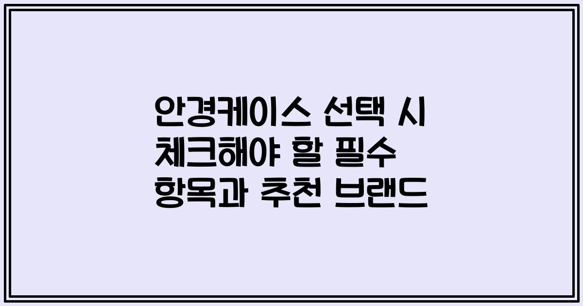 안경케이스 선택 시 체크해야 할 필수 항목과 추천 브랜드