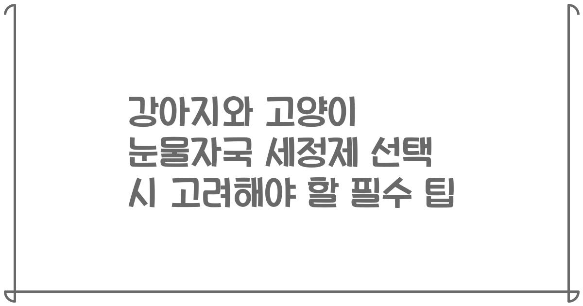 강아지와 고양이 눈물자국 세정제 선택 시 고려해야 할 필수 팁