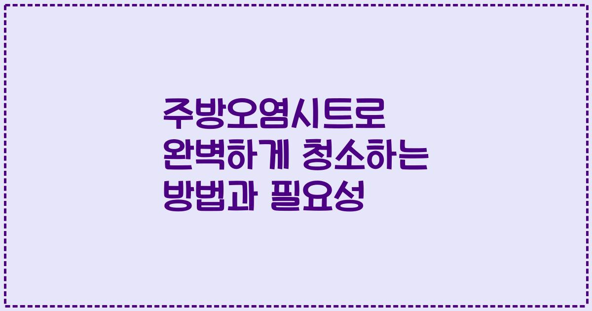 주방오염시트로 완벽하게 청소하는 방법과 필요성
