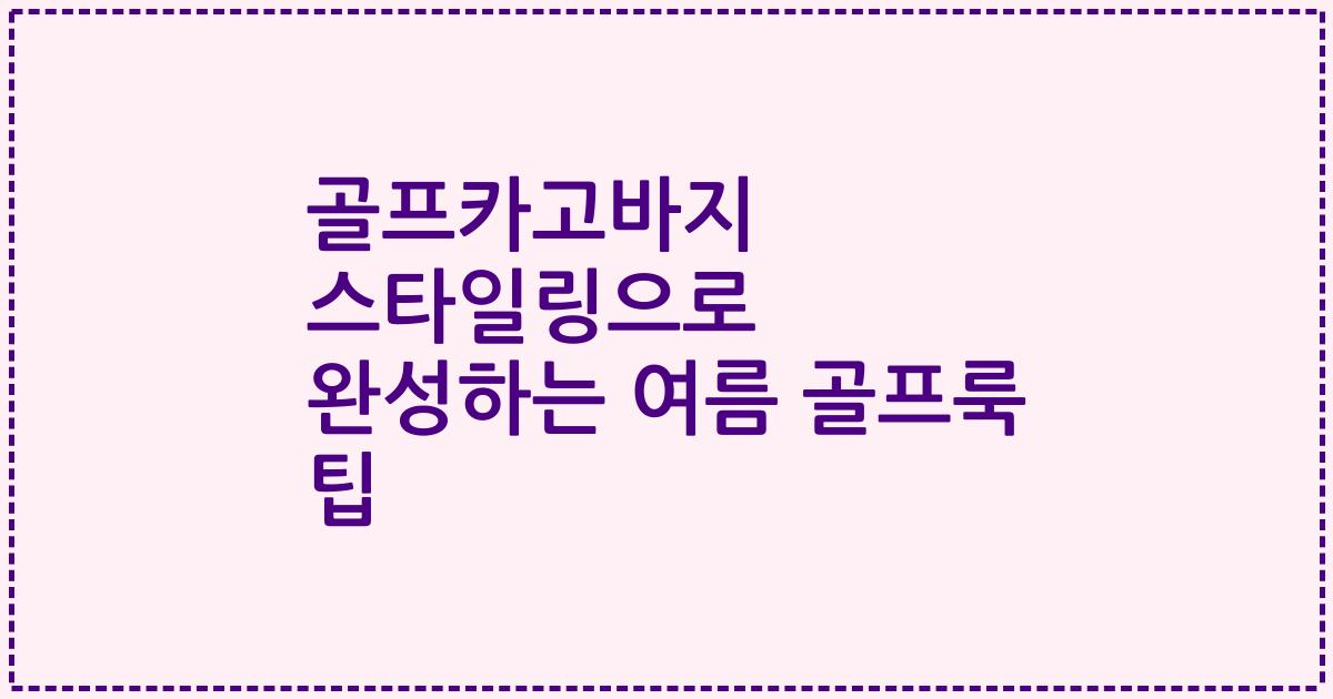 골프카고바지 스타일링으로 완성하는 여름 골프룩 팁