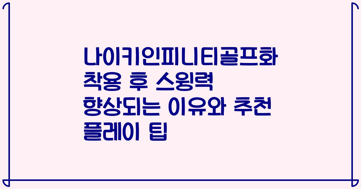 나이키인피니티골프화 착용 후 스윙력 향상되는 이유와 추천 플레이 팁