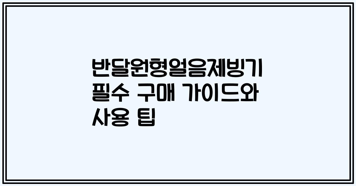 반달원형얼음제빙기 필수 구매 가이드와 사용 팁