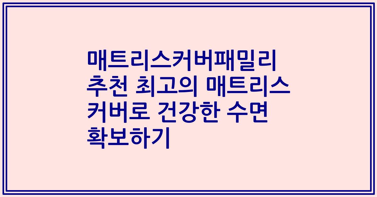 매트리스커버패밀리 추천 최고의 매트리스 커버로 건강한 수면 확보하기