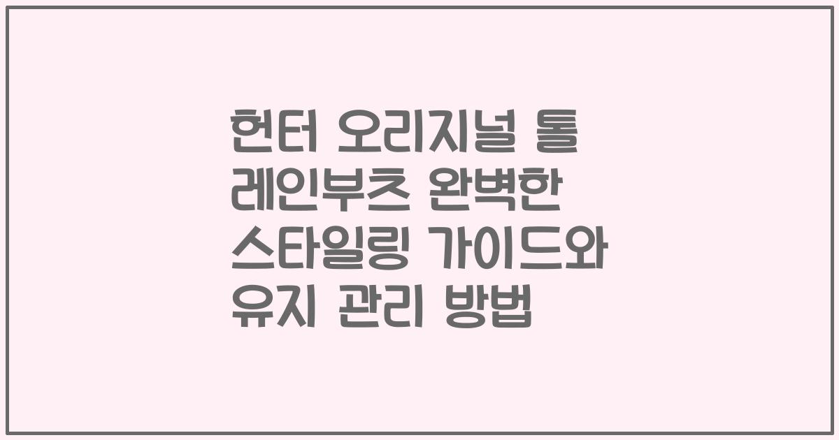 헌터 오리지널 톨 레인부츠 완벽한 스타일링 가이드와 유지 관리 방법