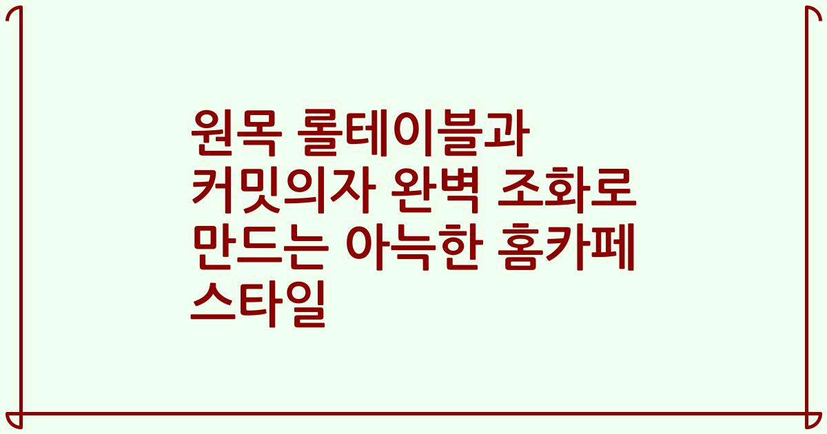 원목 롤테이블과 커밋의자 완벽 조화로 만드는 아늑한 홈카페 스타일