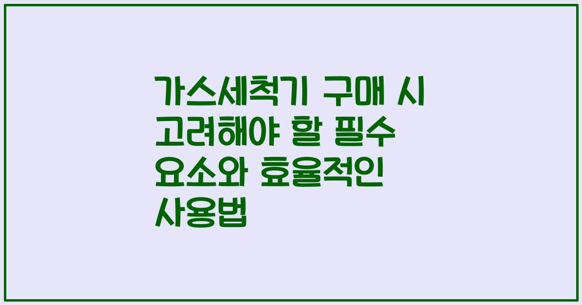 가스세척기 구매 시 고려해야 할 필수 요소와 효율적인 사용법