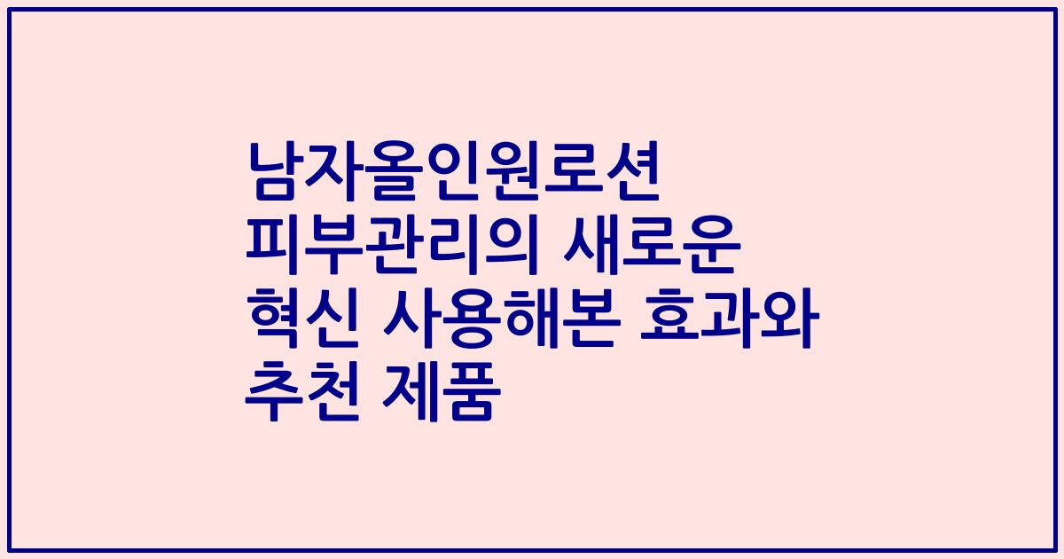 남자올인원로션 피부관리의 새로운 혁신 사용해본 효과와 추천 제품