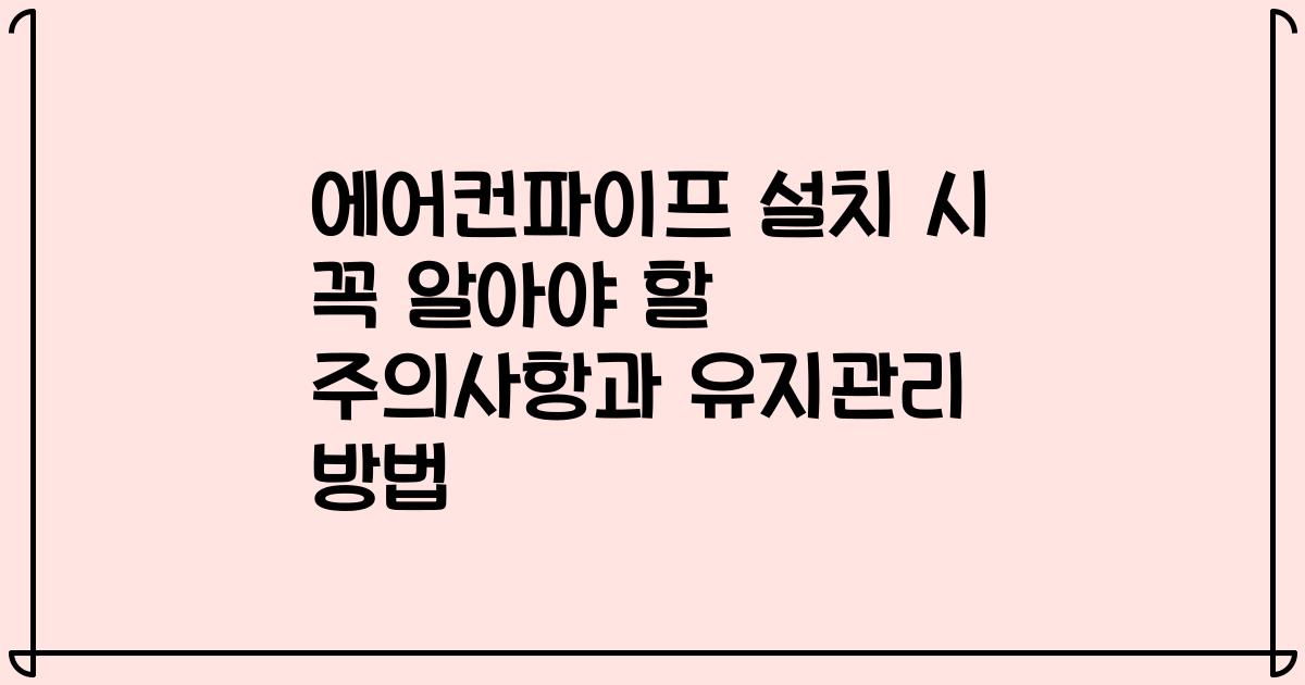 에어컨파이프 설치 시 꼭 알아야 할 주의사항과 유지관리 방법