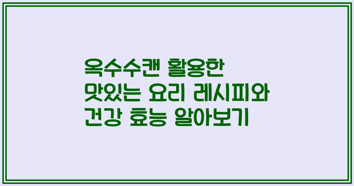옥수수캔 활용한 맛있는 요리 레시피와 건강 효능 알아보기