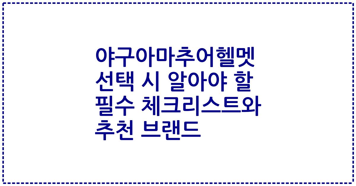 야구아마추어헬멧 선택 시 알아야 할 필수 체크리스트와 추천 브랜드