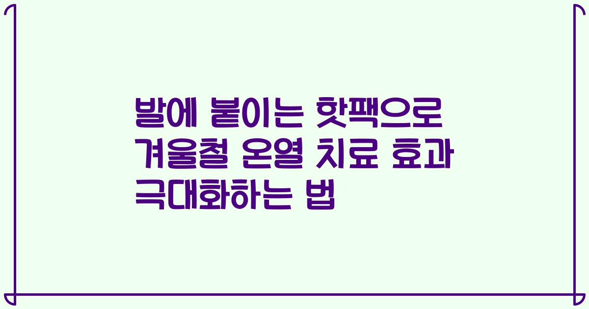 발에 붙이는 핫팩으로 겨울철 온열 치료 효과 극대화하는 법