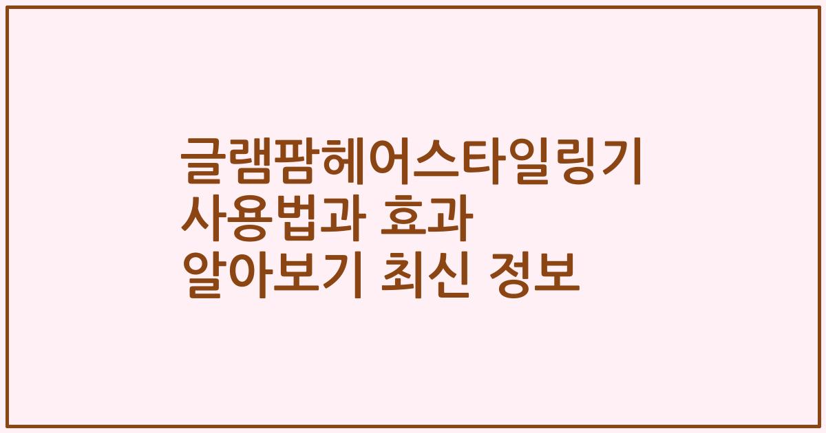글램팜헤어스타일링기 사용법과 효과 알아보기 최신 정보