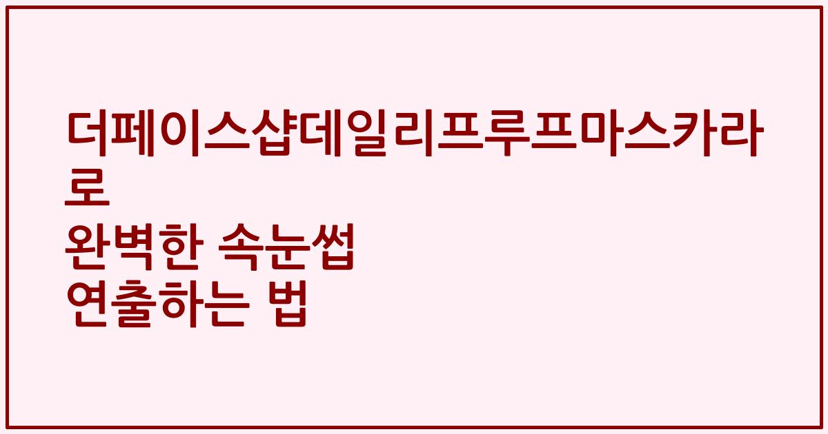 더페이스샵데일리프루프마스카라로 완벽한 속눈썹 연출하는 법
