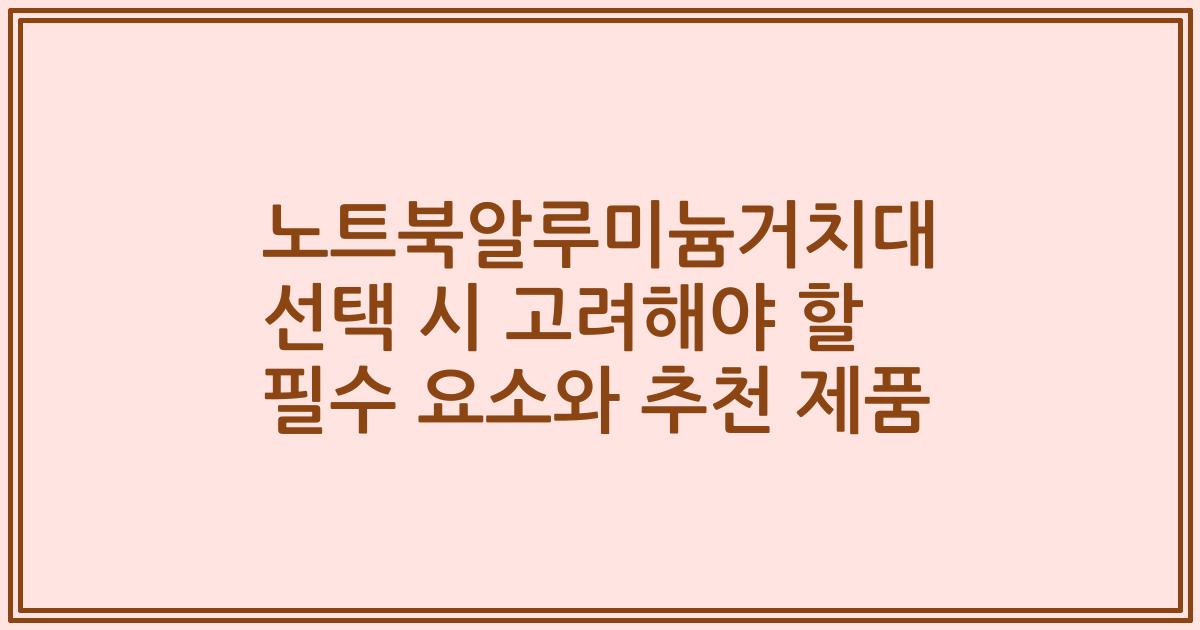 노트북알루미늄거치대 선택 시 고려해야 할 필수 요소와 추천 제품