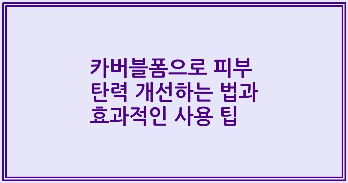 카버블폼으로 피부 탄력 개선하는 법과 효과적인 사용 팁