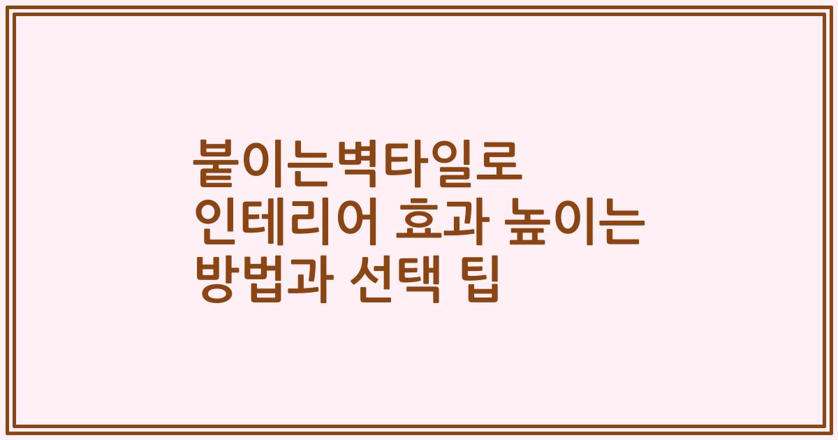 붙이는벽타일로 인테리어 효과 높이는 방법과 선택 팁
