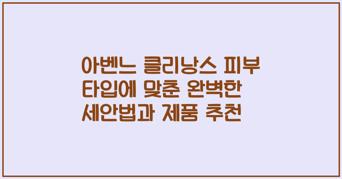 아벤느 클리낭스 피부 타입에 맞춘 완벽한 세안법과 제품 추천