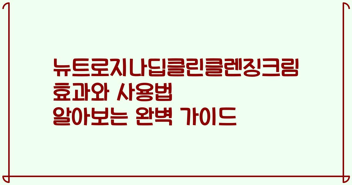 뉴트로지나딥클린클렌징크림 효과와 사용법 알아보는 완벽 가이드